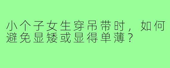 小个子女生穿吊带时，如何避免显矮或显得单薄？