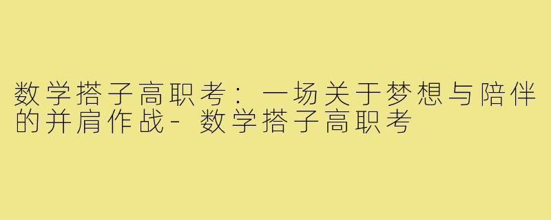 数学搭子高职考：一场关于梦想与陪伴的并肩作战-数学搭子高职考