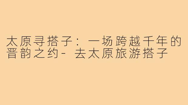 太原寻搭子：一场跨越千年的晋韵之约-去太原旅游搭子