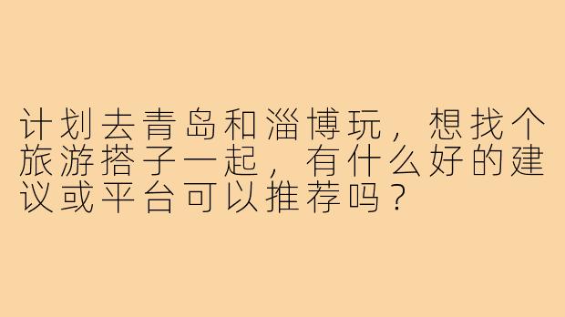 计划去青岛和淄博玩,想找个旅游搭子一起,有什么好的建议或平台可以推荐吗?