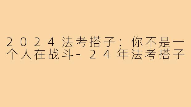 2024法考搭子：你不是一个人在战斗-24年法考搭子