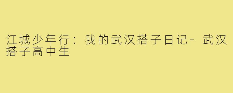 江城少年行:我的武汉搭子日记-武汉搭子高中生