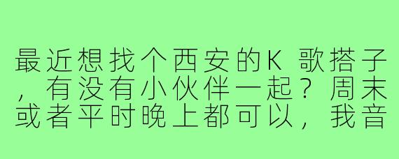 最近想找个西安的K歌搭子,有没有小伙伴一起?周末或者平时晚上都可以,我音准还行,主要是爱唱周杰伦、林俊杰的歌,也希望你能多推荐些好听的歌!
