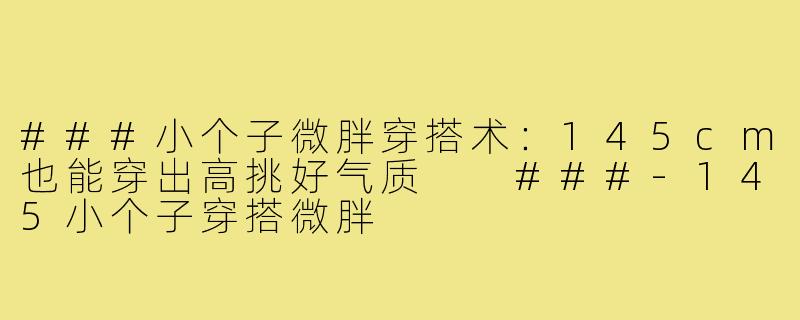 ###小个子微胖穿搭术：145cm也能穿出高挑好气质

###-145小个子穿搭微胖