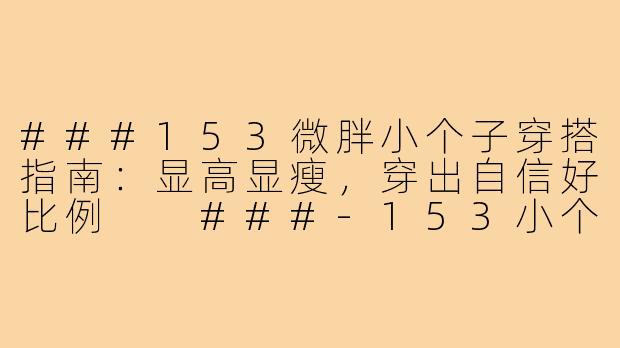 ###153微胖小个子穿搭指南：显高显瘦，穿出自信好比例

###-153小个子穿搭微胖