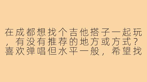 在成都想找个吉他搭子一起玩，有没有推荐的地方或方式？喜欢弹唱但水平一般，希望找氛围轻松的同好~-成都找吉他搭子
