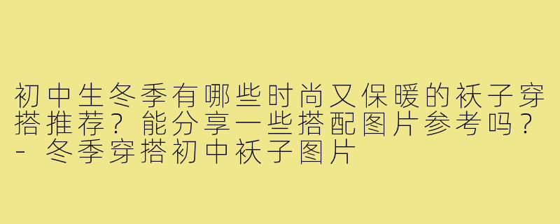 初中生冬季有哪些时尚又保暖的袄子穿搭推荐？能分享一些搭配图片参考吗？-冬季穿搭初中袄子图片