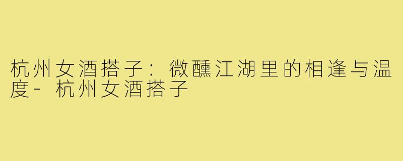 杭州女酒搭子：微醺江湖里的相逢与温度-杭州女酒搭子
