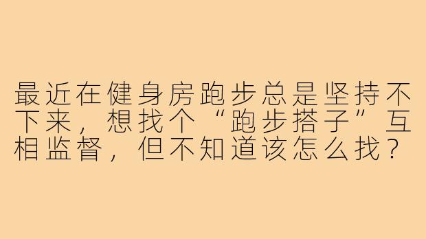 最近在健身房跑步总是坚持不下来，想找个“跑步搭子”互相监督，但不知道该怎么找？有没有什么建议能让锻炼更持久有效？-健身房跑步搭子