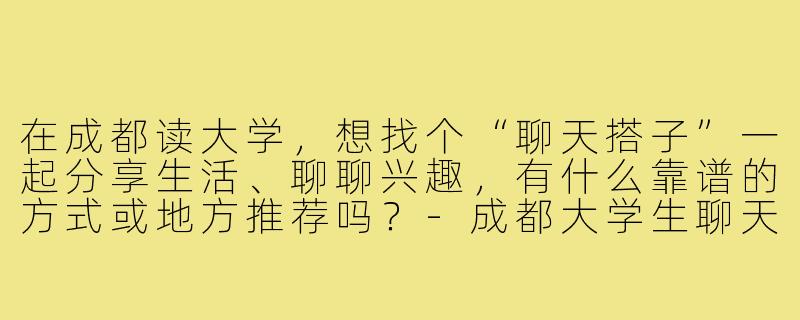 在成都读大学,想找个“聊天搭子”一起分享生活、聊聊兴趣,有什么靠谱的方式或地方推荐吗?-成都大学生聊天搭子