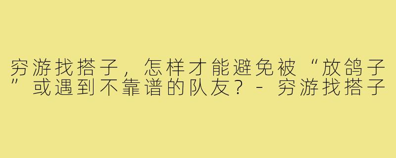 穷游找搭子，怎样才能避免被“放鸽子”或遇到不靠谱的队友？-穷游找搭子