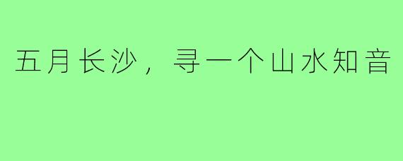 五月长沙，寻一个山水知音