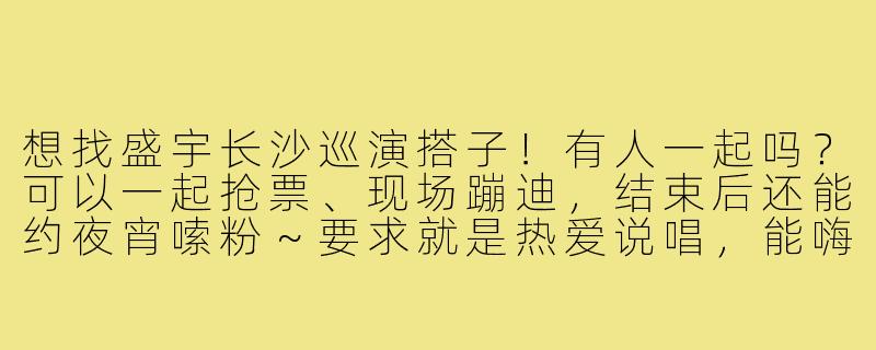 想找盛宇长沙巡演搭子！有人一起吗？可以一起抢票、现场蹦迪，结束后还能约夜宵嗦粉～要求就是热爱说唱，能嗨起来，不鸽党！