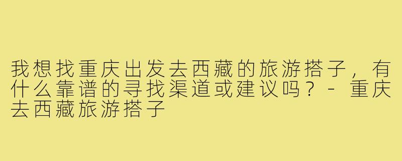 我想找重庆出发去西藏的旅游搭子,有什么靠谱的寻找渠道或建议吗?-重庆去西藏旅游搭子