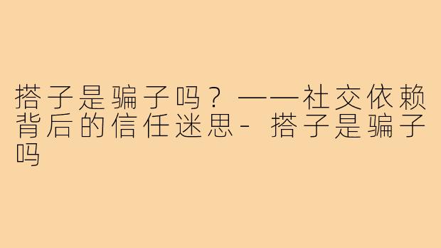 搭子是骗子吗？——社交依赖背后的信任迷思-搭子是骗子吗