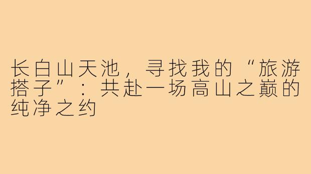 长白山天池，寻找我的“旅游搭子”：共赴一场高山之巅的纯净之约