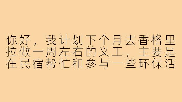 你好,我计划下个月去香格里拉做一周左右的义工,主要是在民宿帮忙和参与一些环保活动。想找个搭子一起,既能分担住宿费用也能互相照应。请问你对义工项目有什么偏好吗?还有,在寻找义工搭子时,应该重点考虑哪些方面才能确保行程顺利呢?