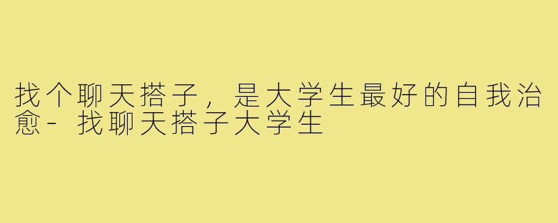找个聊天搭子，是大学生最好的自我治愈-找聊天搭子大学生
