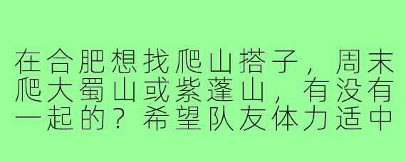 在合肥想找爬山搭子，周末爬大蜀山或紫蓬山，有没有一起的？希望队友体力适中，能边聊边爬，顺便拍点风景～