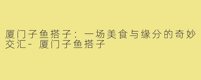 厦门子鱼搭子:一场美食与缘分的奇妙交汇-厦门子鱼搭子