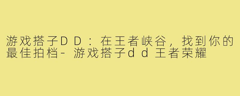 游戏搭子DD：在王者峡谷，找到你的最佳拍档-游戏搭子dd王者荣耀