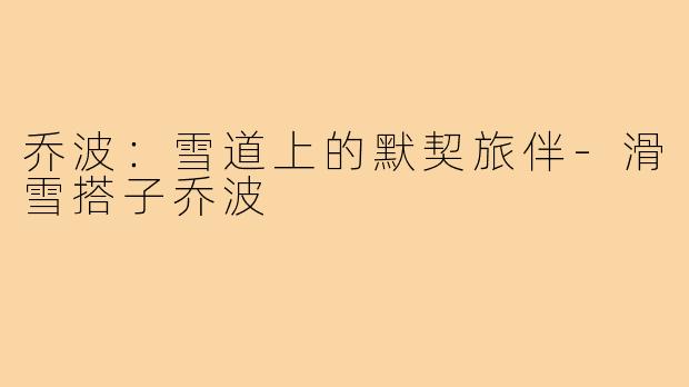 乔波：雪道上的默契旅伴-滑雪搭子乔波