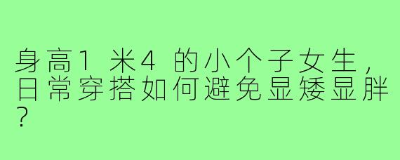 身高1米4的小个子女生，日常穿搭如何避免显矮显胖？