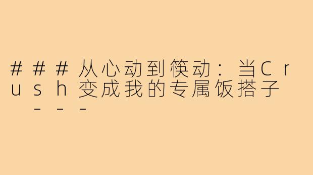 ###从心动到筷动：当Crush变成我的专属饭搭子

---