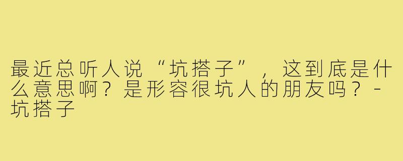 最近总听人说“坑搭子”，这到底是什么意思啊？是形容很坑人的朋友吗？