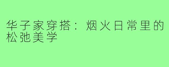 华子家穿搭:烟火日常里的松弛美学