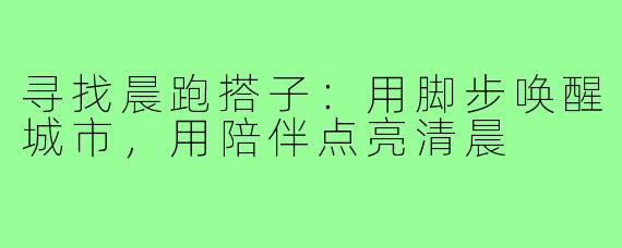 寻找晨跑搭子：用脚步唤醒城市，用陪伴点亮清晨