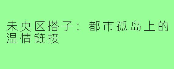 未央区搭子：都市孤岛上的温情链接