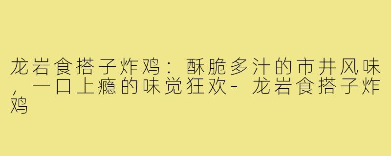 龙岩食搭子炸鸡:酥脆多汁的市井风味,一口上瘾的味觉狂欢-龙岩食搭子炸鸡