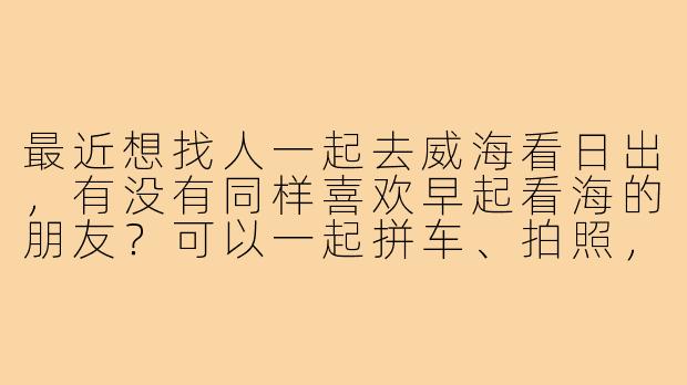 最近想找人一起去威海看日出,有没有同样喜欢早起看海的朋友?可以一起拼车、拍照,互相分享攻略,最好能凑个“日出搭子”小分队!-威海看日出搭子
