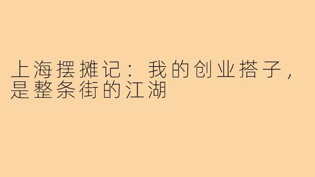 上海摆摊记：我的创业搭子，是整条街的江湖