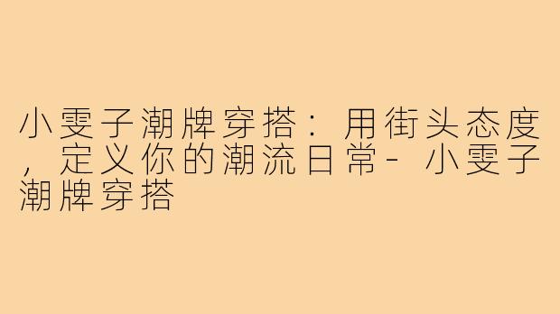 小雯子潮牌穿搭:用街头态度,定义你的潮流日常-小雯子潮牌穿搭