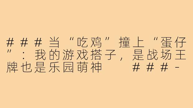 ###当“吃鸡”撞上“蛋仔”：我的游戏搭子，是战场王牌也是乐园萌神

###-游戏搭子和平精英蛋仔