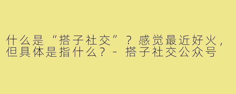 什么是“搭子社交”？感觉最近好火，但具体是指什么？-搭子社交公众号