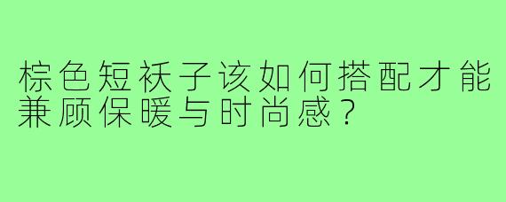 棕色短袄子该如何搭配才能兼顾保暖与时尚感？