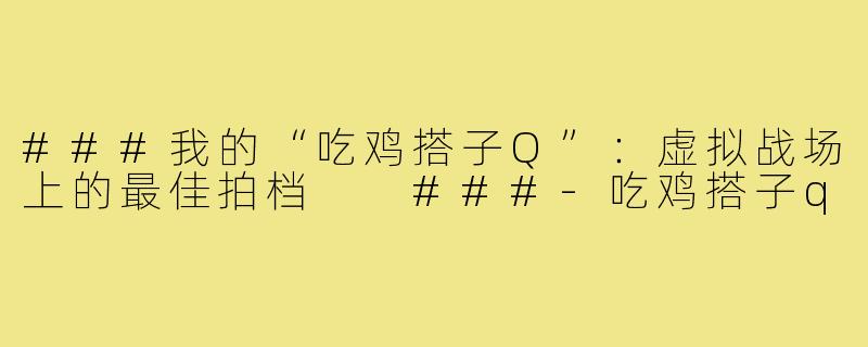 ###我的“吃鸡搭子Q”：虚拟战场上的最佳拍档

###-吃鸡搭子q