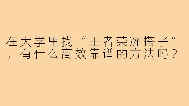 在大学里找“王者荣耀搭子”，有什么高效靠谱的方法吗？