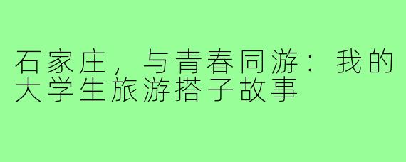 石家庄，与青春同游：我的大学生旅游搭子故事