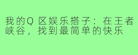 我的Q区娱乐搭子:在王者峡谷,找到最简单的快乐