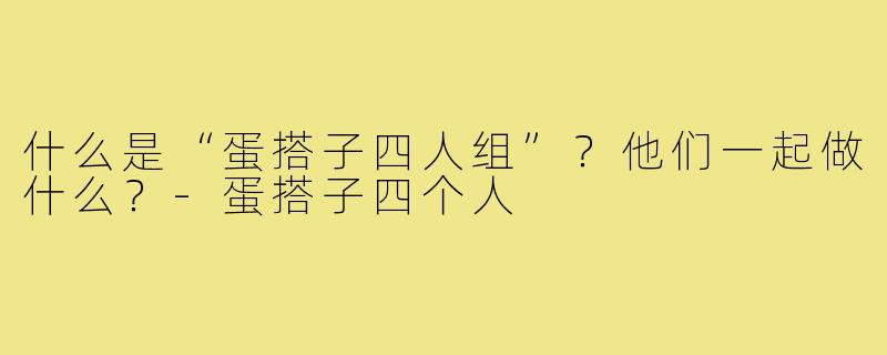 什么是“蛋搭子四人组”？他们一起做什么？-蛋搭子四个人