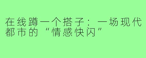 在线蹲一个搭子：一场现代都市的“情感快闪”