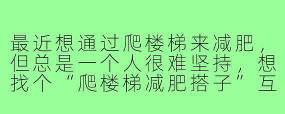 最近想通过爬楼梯来减肥,但总是一个人很难坚持,想找个“爬楼梯减肥搭子”互相督促。请问如何找到合适的搭档,并让这种运动方式更高效、更安全呢?
