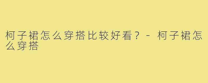 柯子裙怎么穿搭比较好看?-柯子裙怎么穿搭