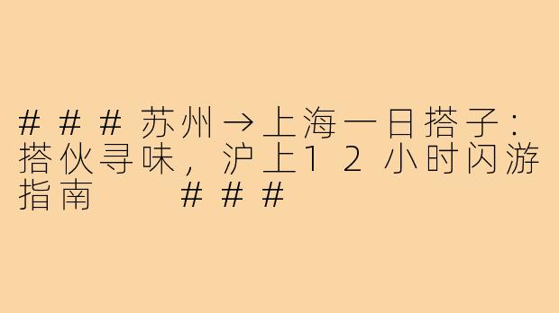 ###苏州→上海一日搭子：搭伙寻味，沪上12小时闪游指南

###
