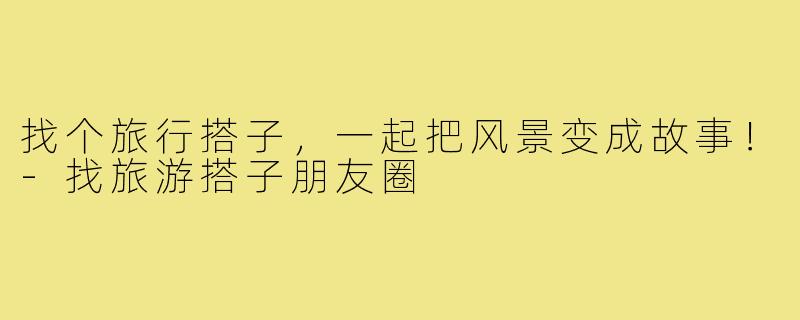 找个旅行搭子，一起把风景变成故事！-找旅游搭子朋友圈