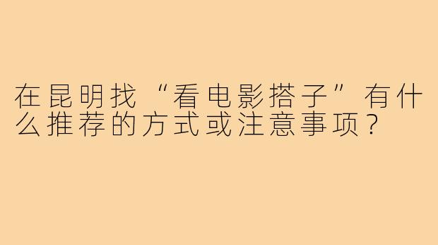 在昆明找“看电影搭子”有什么推荐的方式或注意事项?